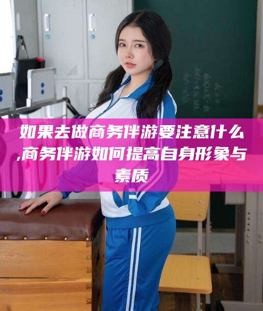 山东如果去做商务伴游要注意什么,商务伴游如何提高自身形象与素质