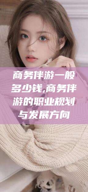 山东商务伴游一般多少钱,商务伴游的职业规划与发展方向