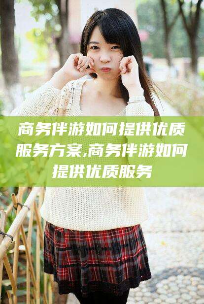 山东商务伴游如何提供优质服务方案,商务伴游如何提供优质服务