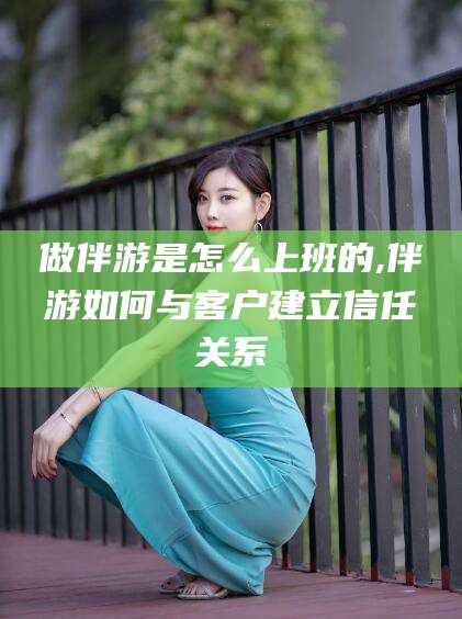 山东做伴游是怎么上班的,伴游如何与客户建立信任关系