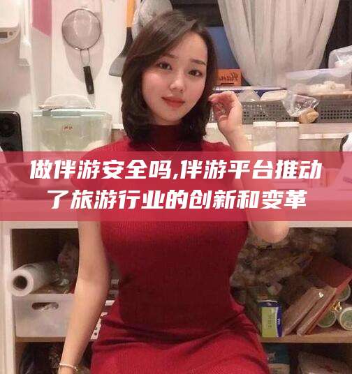 山东做伴游安全吗,伴游平台推动了旅游行业的创新和变革