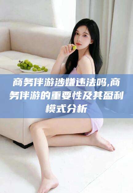 山东商务伴游涉嫌违法吗,商务伴游的重要性及其盈利模式分析