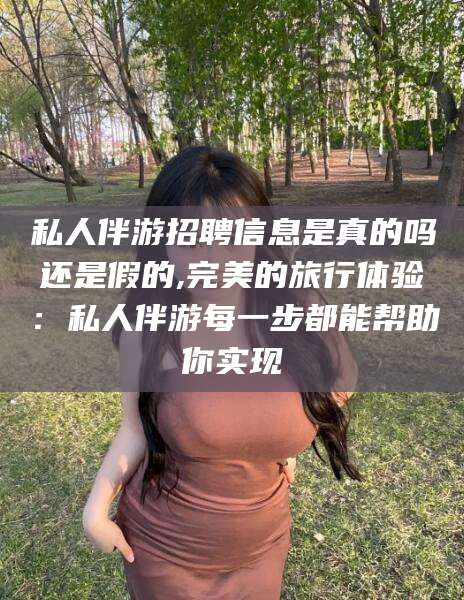 山东私人伴游招聘信息是真的吗还是假的,完美的旅行体验：私人伴游每一步都能帮助你实现