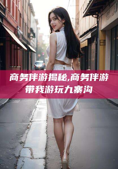 山东商务伴游揭秘,商务伴游带我游玩九寨沟