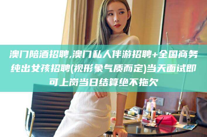 山东澳门陪酒招聘,澳门私人伴游招聘+全国商务纯出女孩招聘(视形象气质而定)当天面试即可上岗当日结算绝不拖欠