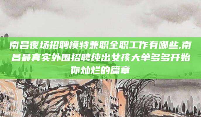 山东南昌夜场招聘模特兼职全职工作有哪些,南昌最真实外围招聘纯出女孩大单多多开始你灿烂的篇章