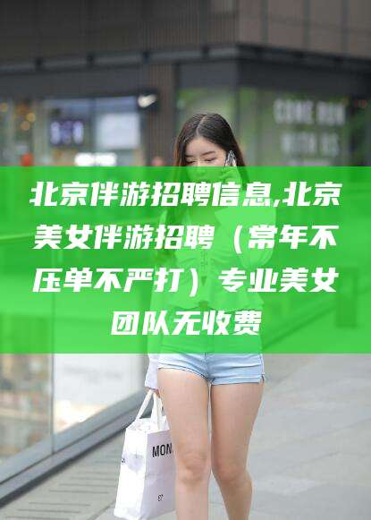 北京伴游招聘信息,北京美女伴游招聘（常年不压单不严打）专业美女团队无收费