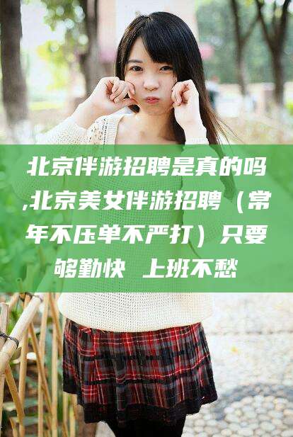 山东北京伴游招聘是真的吗,北京美女伴游招聘（常年不压单不严打）只要够勤快 上班不愁