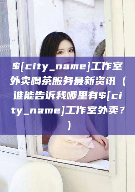 山东工作室外卖喝茶服务最新资讯（谁能告诉我哪里有山东工作室外卖？）