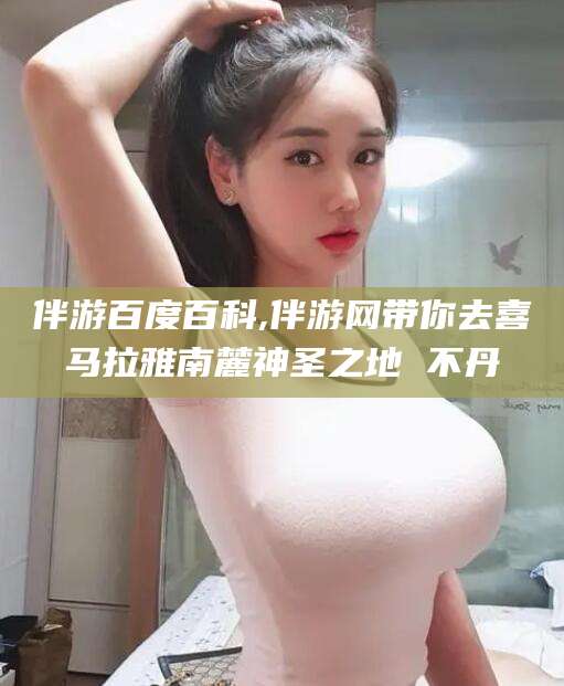 山东伴游百度百科,伴游网带你去喜马拉雅南麓神圣之地 不丹