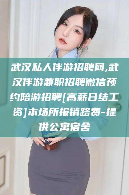 山东武汉私人伴游招聘网,武汉伴游兼职招聘微信预约陪游招聘[高薪日结工资]本场所报销路费-提供公寓宿舍