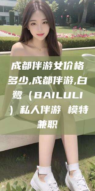 山东成都伴游女价格多少,成都伴游,白鹭（BAILULI）私人伴游 模特兼职