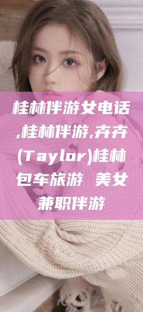 山东桂林伴游女电话,桂林伴游,卉卉(Taylor)桂林包车旅游 美女兼职伴游