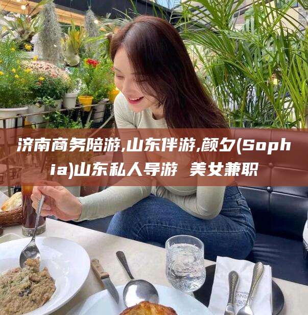 山东济南商务陪游,山东伴游,颜夕(Sophia)山东私人导游 美女兼职