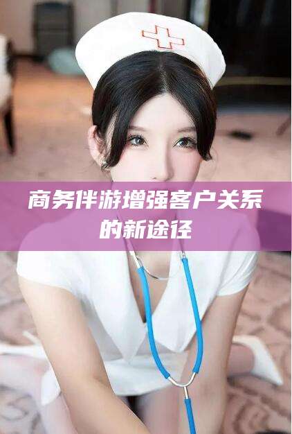 商务伴游增强客户关系的新途径