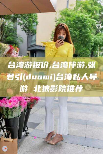 山东台湾游报价,台湾伴游,张君引(duomi)台湾私人导游 北狼影院推荐