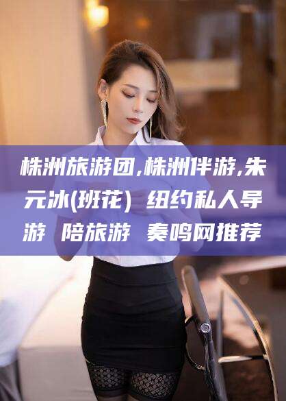 山东株洲旅游团,株洲伴游,朱元冰(班花) 纽约私人导游 陪旅游 奏鸣网推荐