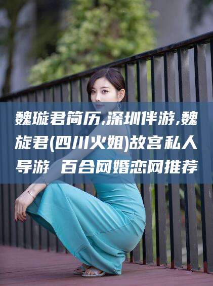 山东魏璇君简历,深圳伴游,魏旋君(四川火姐)故宫私人导游 百合网婚恋网推荐