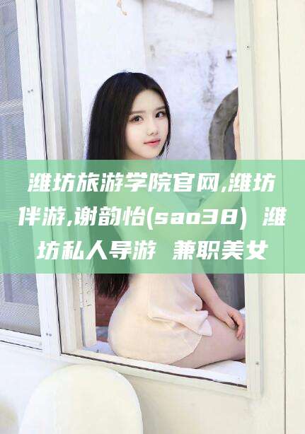 山东潍坊旅游学院官网,潍坊伴游,谢韵怡(sao38) 潍坊私人导游 兼职美女