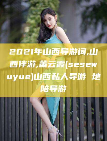 山东2021年山西导游词,山西伴游,董云霞(sesewuyue)山西私人导游 地陪导游