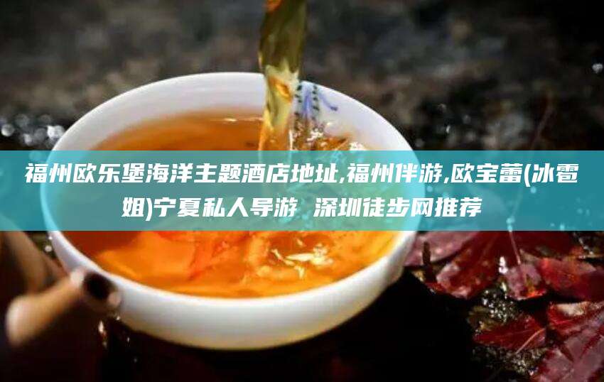 山东福州欧乐堡海洋主题酒店地址,福州伴游,欧宝蕾(冰雹姐)宁夏私人导游 深圳徒步网推荐