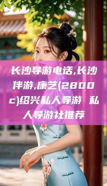 山东长沙导游电话,长沙伴游,康艺(2800c)绍兴私人导游 私人导游社推荐
