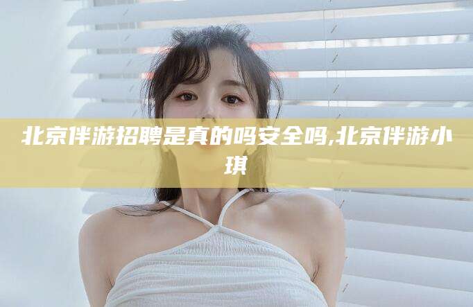 山东北京伴游招聘是真的吗安全吗,北京伴游小琪