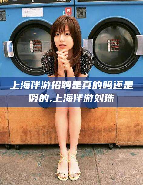 山东上海伴游招聘是真的吗还是假的,上海伴游刘珠