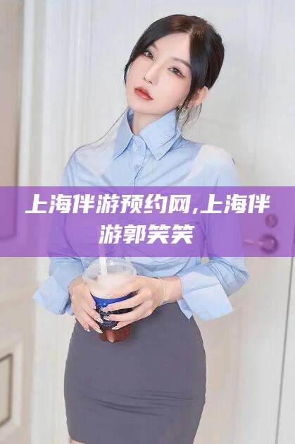 山东上海伴游预约网,上海伴游郭笑笑