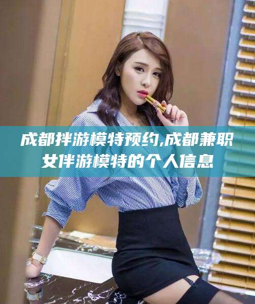 山东成都拌游模特预约,成都兼职女伴游模特的个人信息