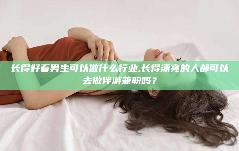 山东长得好看男生可以做什么行业,长得漂亮的人都可以去做伴游兼职吗？
