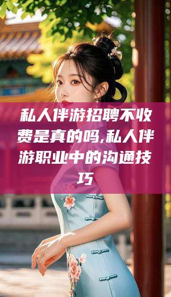 山东私人伴游招聘不收费是真的吗,私人伴游职业中的沟通技巧