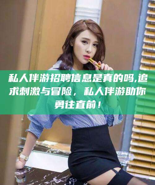 山东私人伴游招聘信息是真的吗,追求刺激与冒险，私人伴游助你勇往直前！