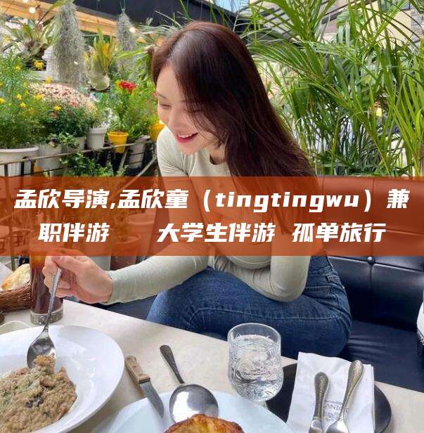 山东孟欣导演,孟欣童（tingtingwu）兼职伴游   大学生伴游 孤单旅行