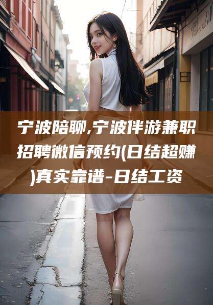 山东宁波陪聊,宁波伴游兼职招聘微信预约(日结超赚)真实靠谱-日结工资