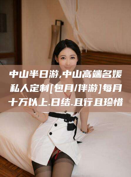 山东中山半日游,中山高端名媛私人定制[包月/伴游]每月十万以上.日结.且行且珍惜
