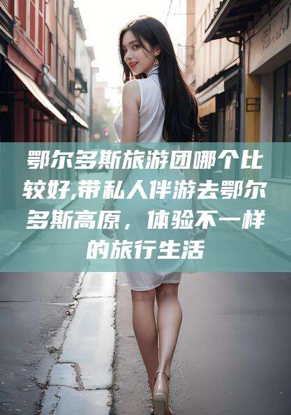 山东鄂尔多斯旅游团哪个比较好,带私人伴游去鄂尔多斯高原，体验不一样的旅行生活