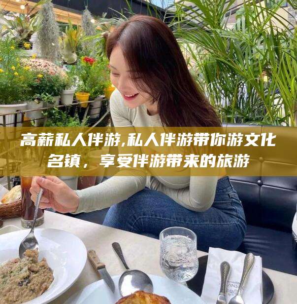 山东高薪私人伴游,私人伴游带你游文化名镇，享受伴游带来的旅游