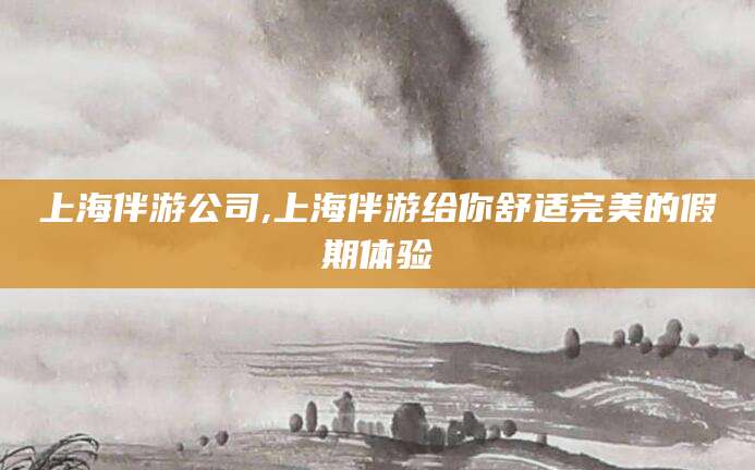 山东上海伴游公司,上海伴游给你舒适完美的假期体验