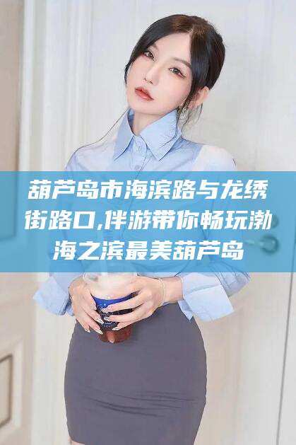 山东葫芦岛市海滨路与龙绣街路口,伴游带你畅玩渤海之滨最美葫芦岛