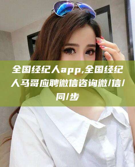 山东全国经纪人app,全国经纪人马哥应聘微信咨询微/信/同/步