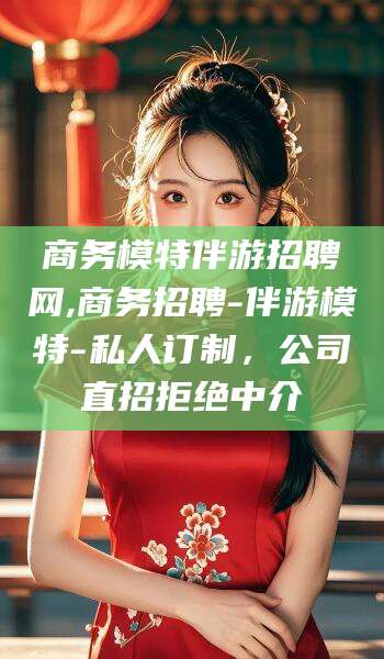 山东商务模特伴游招聘网,商务招聘-伴游模特-私人订制，公司直招拒绝中介