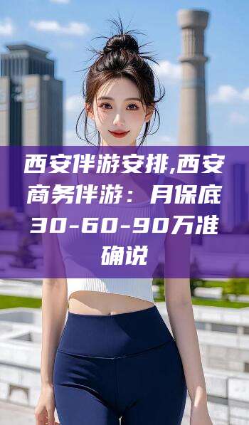 山东西安伴游安排,西安商务伴游：月保底30-60-90万准确说