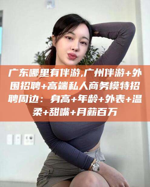 山东广东哪里有伴游,广州伴游+外围招聘+高端私人商务模特招聘周边：身高+年龄+外表+温柔+甜嘴+月薪百万