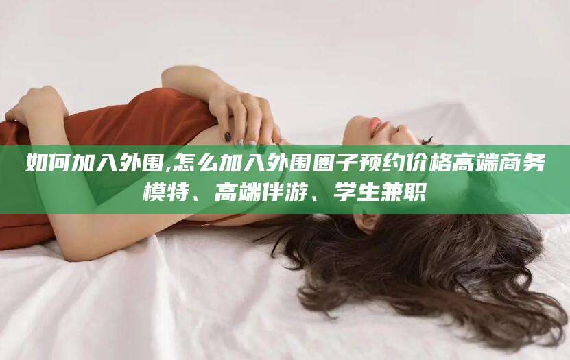 山东如何加入外围,怎么加入外围圈子预约价格高端商务模特、高端伴游、学生兼职
