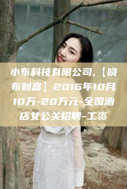 山东小布科技有限公司,【晓布财富】2016年10月10万-20万元-全国酒店女公关招聘-工资