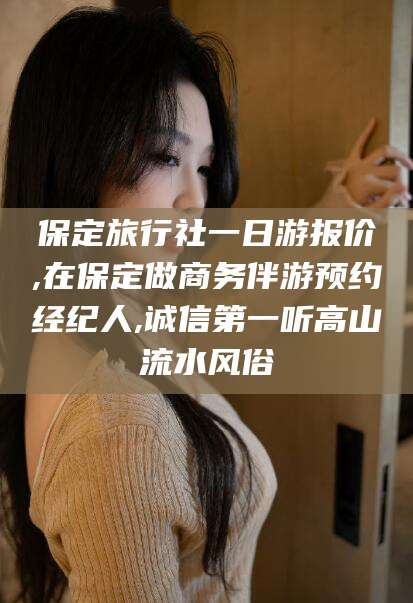 山东保定旅行社一日游报价,在保定做商务伴游预约经纪人,诚信第一听高山流水风俗