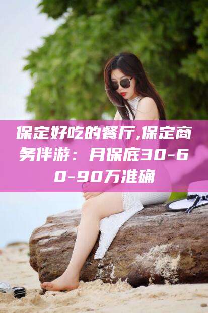 山东保定好吃的餐厅,保定商务伴游：月保底30-60-90万准确