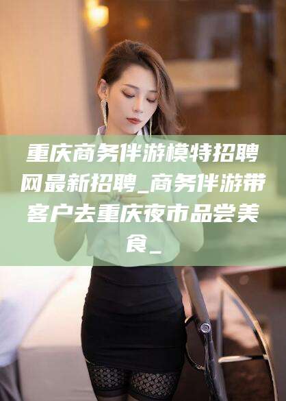 山东重庆商务伴游模特招聘网最新招聘_商务伴游带客户去重庆夜市品尝美食_