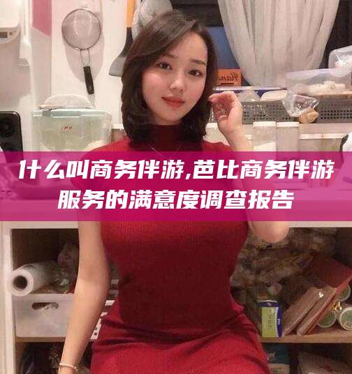 山东什么叫商务伴游,芭比商务伴游服务的满意度调查报告